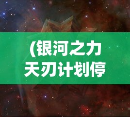 (银河之力天刃计划停服了吗最新消息)银河之力天刃计划停服了吗，深入分析与探讨