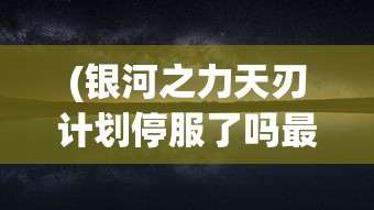 (银河之力天刃计划停服了吗最新消息)银河之力天刃计划停服了吗，深入分析与探讨