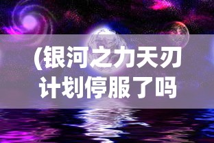 (银河之力天刃计划停服了吗最新消息)银河之力天刃计划停服了吗，深入分析与探讨