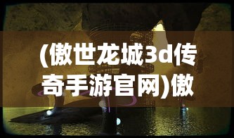(傲世龙城3d传奇手游官网)傲世龙城3D传奇手游，探索全新奇幻世界