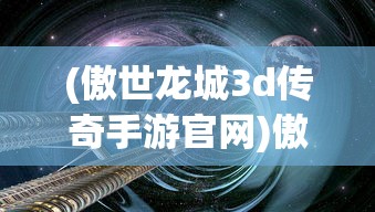 (傲世龙城3d传奇手游官网)傲世龙城3D传奇手游，探索全新奇幻世界