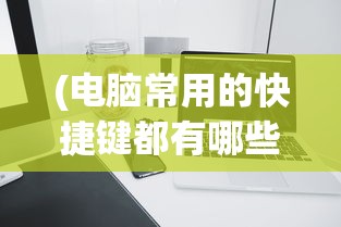 (电脑常用的快捷键都有哪些)电脑常用快捷键大全及其高效应用，掌握这些，事半功倍