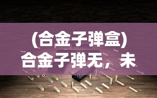 (合金子弹盒)合金子弹无，未来武器技术的探索与挑战