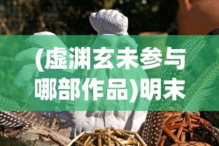 (虚渊玄未参与哪部作品)明末渊虚之羽壁纸，艺术与历史的交融