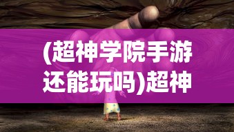 (超神学院手游还能玩吗)超神学院游戏现状，是否仍可玩？