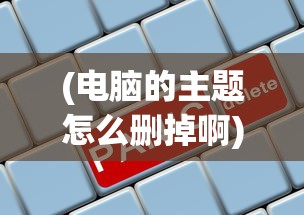 (电脑的主题怎么删掉啊)如何删除电脑的主题，详细步骤与常见问题解答