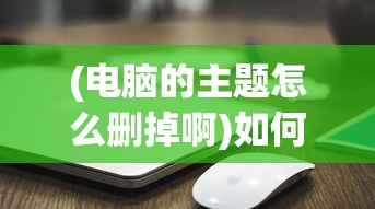(电脑的主题怎么删掉啊)如何删除电脑的主题，详细步骤与常见问题解答