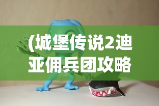 (城堡传说2迪亚佣兵团攻略视频)城堡传说2迪亚佣兵团全面攻略及常见问题解答