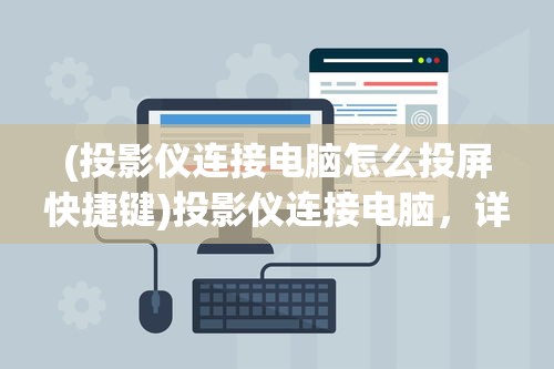 (投影仪连接电脑怎么投屏快捷键)投影仪连接电脑，详细步骤与投屏指南