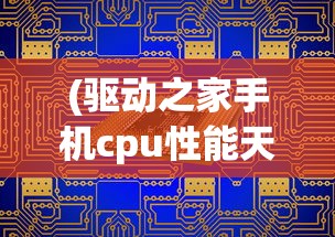 (驱动之家手机cpu性能天梯图)驱动之家BIOS，探索核心功能与深度解析