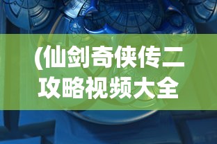 (仙剑奇侠传二攻略视频大全)仙剑奇侠传二攻略视频详解，从入门到精通的全方位指南