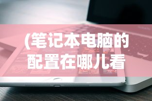 (笔记本电脑的配置在哪儿看)如何查看笔记本电脑的配置，全面指南与常见问答