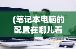 (笔记本电脑的配置在哪儿看)如何查看笔记本电脑的配置，全面指南与常见问答