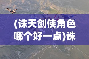 (诛天剑侠角色哪个好一点)诛天剑侠角色解析，哪个角色更适合你？