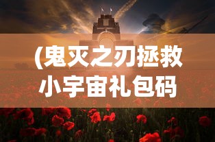 (鬼灭之刃拯救小宇宙礼包码)鬼灭之刃拯救小宇宙，英雄与宇宙的交织传奇
