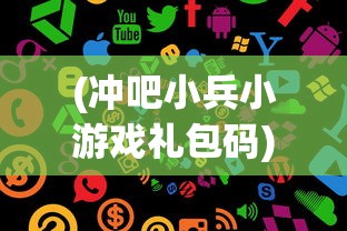 (冲吧小兵小游戏礼包码)冲吧小兵小游戏，策略与乐趣的完美结合