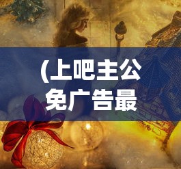 (上吧主公免广告最新版本)上吧主公，免广告，畅享游戏新体验