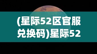 (星际52区官服兑换码)星际52区官服，探索虚拟宇宙的全新体验