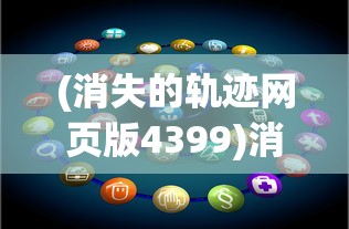 (消失的轨迹网页版4399)消失的轨迹网页版，探索与解析