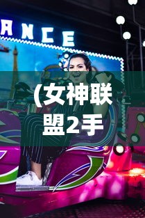 (女神联盟2手游官网)女神联盟2手游官方号，游戏魅力与玩家互动的新纪元