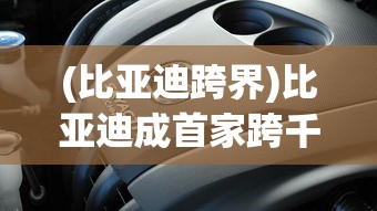 (比亚迪跨界)比亚迪成首家跨千万大关车企，突破千万大关背后的故事与未来展望