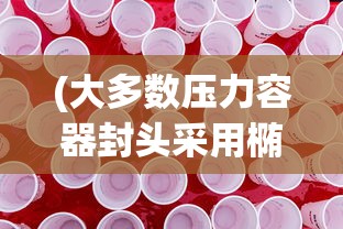 (大多数压力容器封头采用椭圆形封头)大多数压力容器封头所采用的封头类型研究