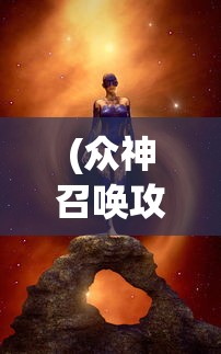 (众神召唤攻略图文)众神召唤攻略大全，从入门到精通的全方位指南