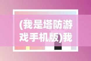 (我是塔防游戏手机版)我是塔防游戏，策略与乐趣的完美结合