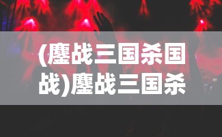(鏖战三国杀国战)鏖战三国杀，一场策略与智慧的较量