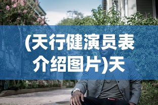 (天行健演员表介绍图片)天行健演员表及角色解析