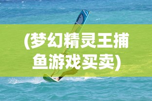 (梦幻精灵王捕鱼游戏买卖)梦幻精灵王捕鱼游戏，深海探险与竞技的乐趣融合