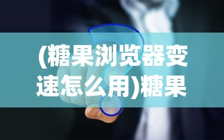 (糖果浏览器变速怎么用)糖果浏览器加速无反应问题解析与解决策略