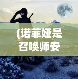 (诺菲娅是召唤师安卓版下载)诺菲亚召唤师，神秘与力量的交织