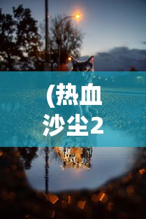 (热血沙尘2)热血沙尘下的丑与美，深度解析与反思