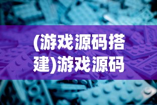 (游戏源码搭建)游戏源码深度解析，探索、应用与常见问题解答