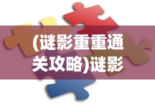 (谜影重重通关攻略)谜影重重游戏全面攻略及常见问答解析