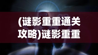 (谜影重重通关攻略)谜影重重游戏全面攻略及常见问答解析