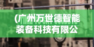 (广州万世德智能装备科技有限公司)万世德智能装备科技有限公司，引领智能装备新潮流