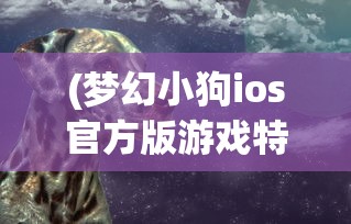 (梦幻小狗ios官方版游戏特色是什么)梦幻小狗ios官方版游戏特色深度解析与FAQ
