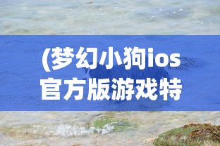 (梦幻小狗ios官方版游戏特色是什么)梦幻小狗ios官方版游戏特色深度解析与FAQ