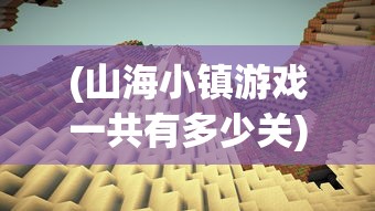 (山海小镇游戏一共有多少关)山海小镇游戏，探索奇幻世界的奥秘