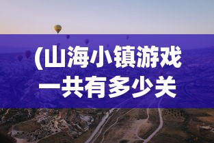 (山海小镇游戏一共有多少关)山海小镇游戏，探索奇幻世界的奥秘