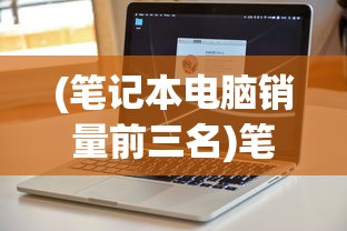 (笔记本电脑销量前三名)笔记本电脑销量排名第一的全面解析