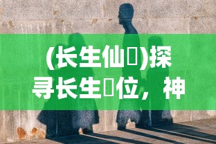 (长生仙箓)探寻长生箓位，神秘文化的解读与探讨