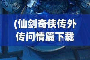 (仙剑奇侠传外传问情篇下载)仙剑奇侠传外传问情篇全面攻略及常见问题解答
