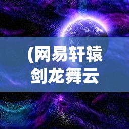 (网易轩辕剑龙舞云天山怎么玩)网易轩辕剑龙舞云天山，游戏背景、特色及展望