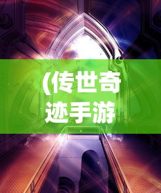 (传世奇迹手游下载)传世奇迹官方网站——探寻奇迹之门