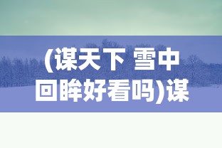 (谋天下 雪中回眸好看吗)谋天下，雪中回眸的历史深度与文学魅力