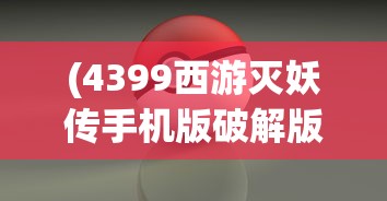 (4399西游灭妖传手机版破解版)4399西游灭妖传手机版，重温经典，掌中畅玩