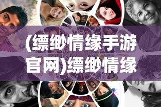 (缥缈情缘手游官网)缥缈情缘手游，探索奇幻世界的浪漫情缘